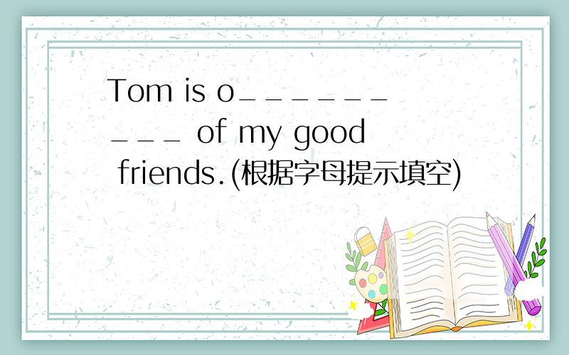 Tom is o_________ of my good friends.(根据字母提示填空)