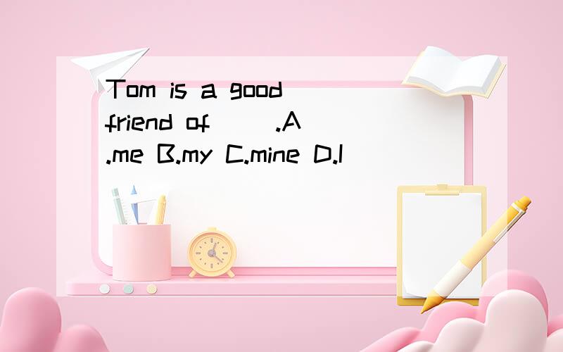 Tom is a good friend of ＿＿.A.me B.my C.mine D.I