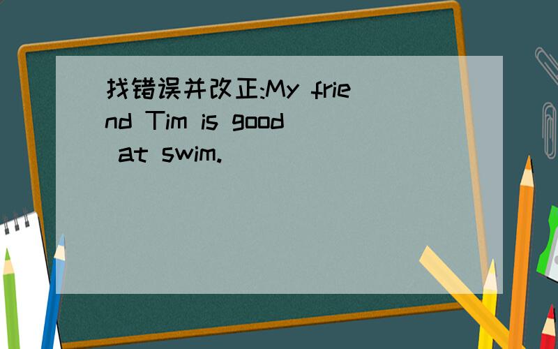 找错误并改正:My friend Tim is good at swim.