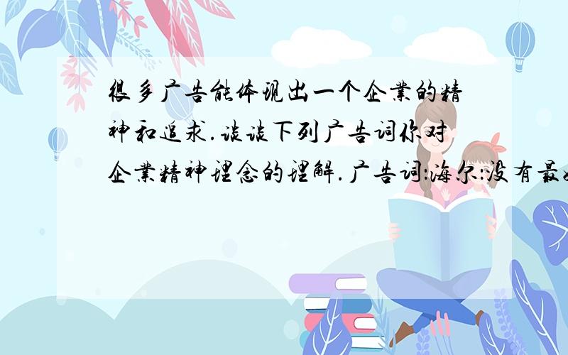 很多广告能体现出一个企业的精神和追求.谈谈下列广告词你对企业精神理念的理解.广告词：海尔：没有最好,只有更好!好迪：才是真的好!