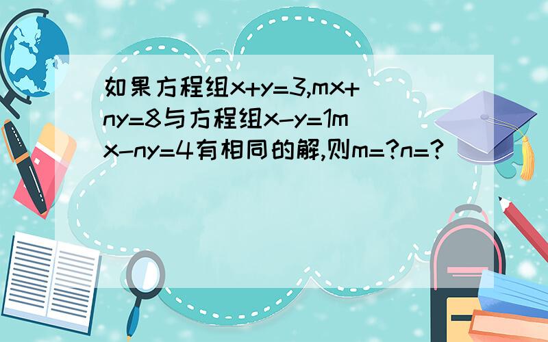 如果方程组x+y=3,mx+ny=8与方程组x-y=1mx-ny=4有相同的解,则m=?n=?