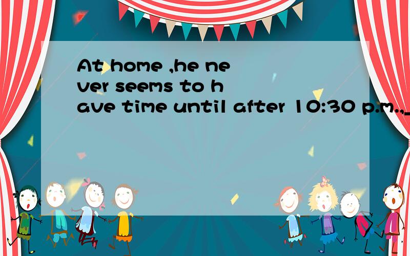 At home ,he never seems to have time until after 10:30 p.m.,_____his children have gone to bed.A whose time B when C on which D by which time选什么,为什么?