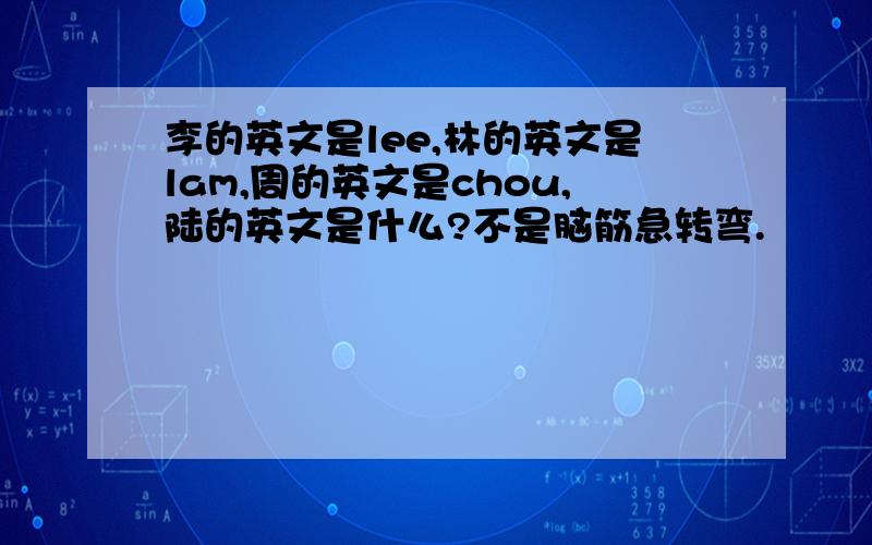 李的英文是lee,林的英文是lam,周的英文是chou,陆的英文是什么?不是脑筋急转弯.