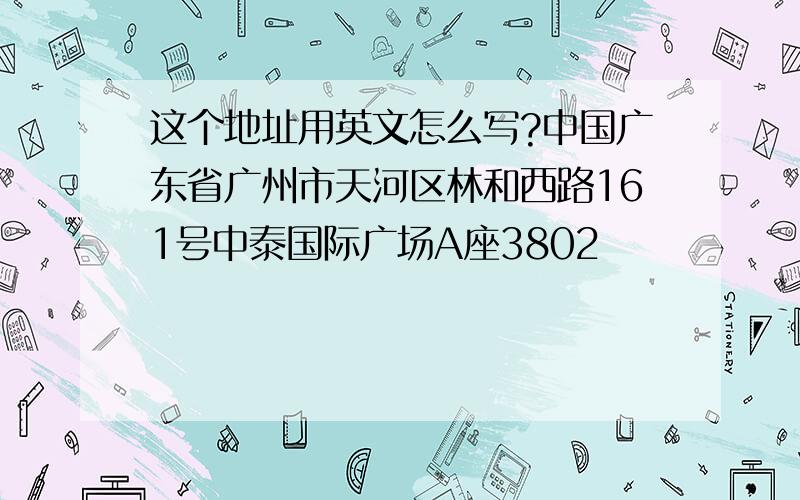 这个地址用英文怎么写?中国广东省广州市天河区林和西路161号中泰国际广场A座3802