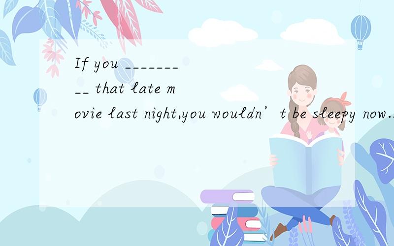 If you _________ that late movie last night,you wouldn’t be sleepy now.A.hadn’t watched B.didn’t watchC.haven’t watched D.wouldn’t have watched