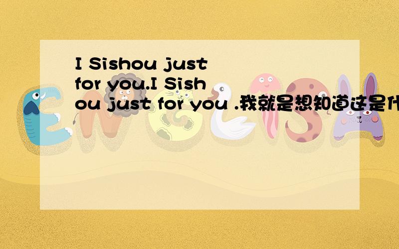 I Sishou just for you.I Sishou just for you .我就是想知道这是什么意思,谁能帮我回答下?因为我英语学的不好.