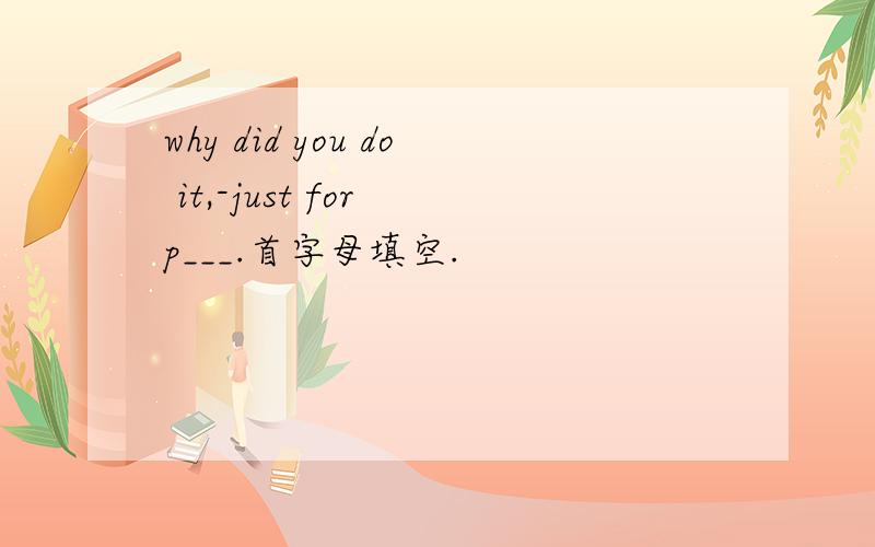 why did you do it,-just for p___.首字母填空.