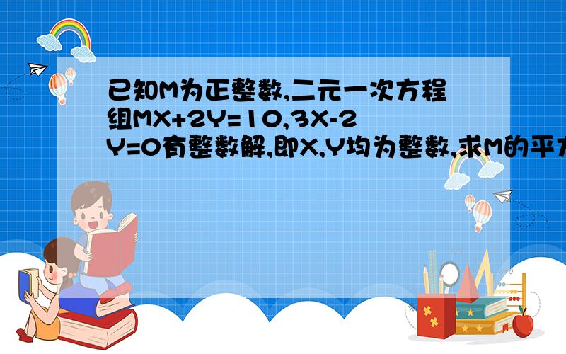 已知M为正整数,二元一次方程组MX+2Y=10,3X-2Y=0有整数解,即X,Y均为整数,求M的平方的值.怎么做啊?急用初一的二元一次方程做,急!谢谢