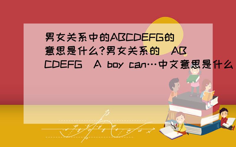 男女关系中的ABCDEFG的意思是什么?男女关系的（ABCDEFG）A boy can…中文意思是什么