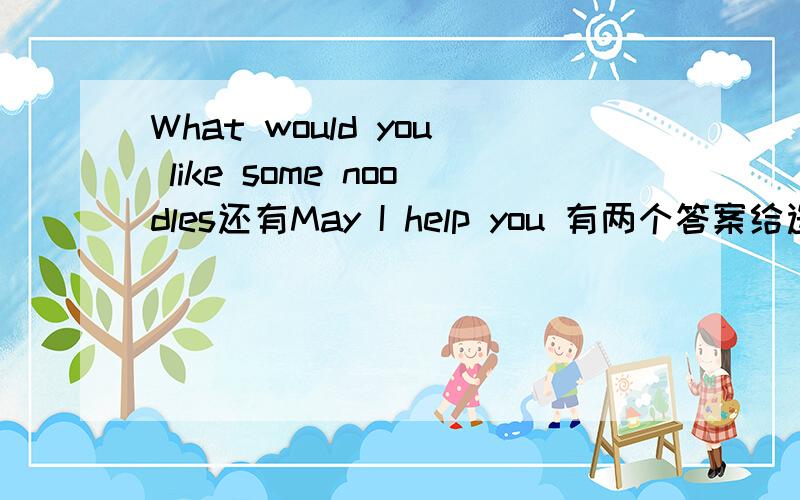 What would you like some noodles还有May I help you 有两个答案给选 1.No,thank you 2. yes,I'd like.gift两个问题对两个答案 一个选一次
