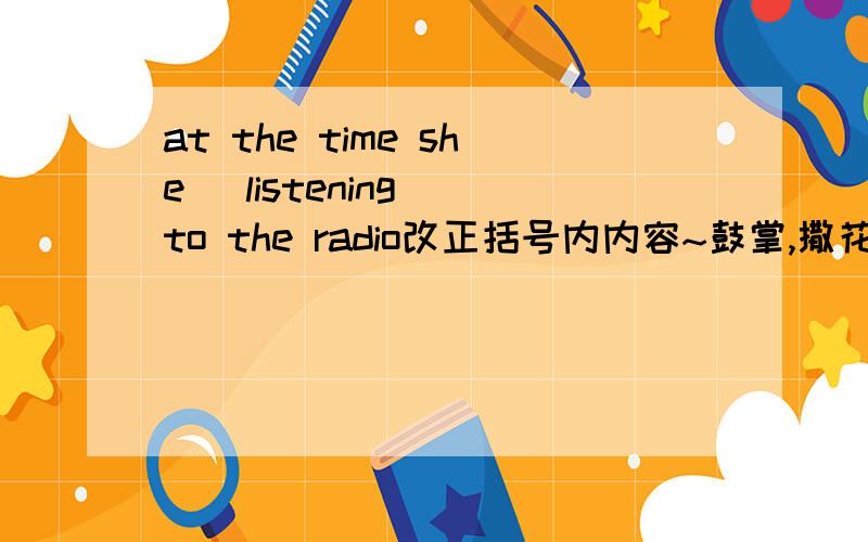 at the time she (listening) to the radio改正括号内内容~鼓掌,撒花~