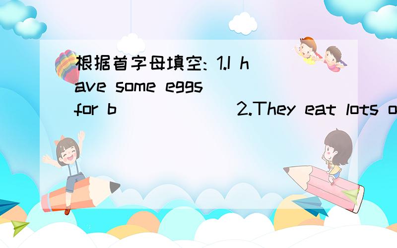 根据首字母填空: 1.I have some eggs for b______ 2.They eat lots of f____,like apples and bananas