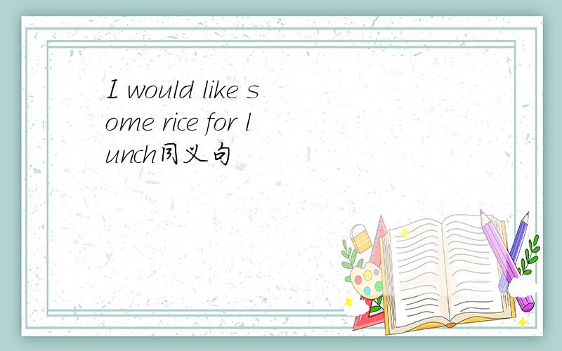 I would like some rice for lunch同义句