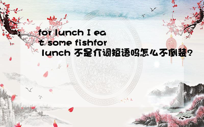 for lunch I eat some fishfor lunch 不是介词短语吗怎么不倒装?