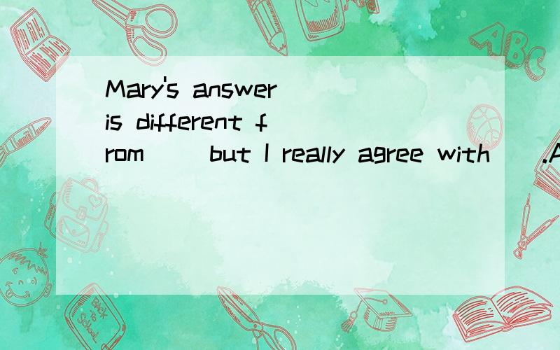 Mary's answer is different from ＿＿but I really agree with＿＿.A.his,herB.his,hersC.him,hersD.him,her