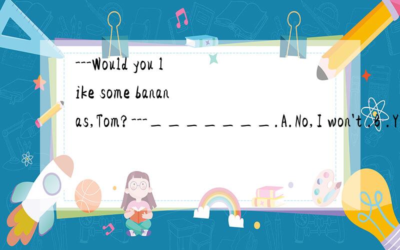 ---Would you like some bananas,Tom?---_______.A.No,I won't .B .Yes ,I would C.Yes,I would like D,No,thanks.为什么选d而不选a