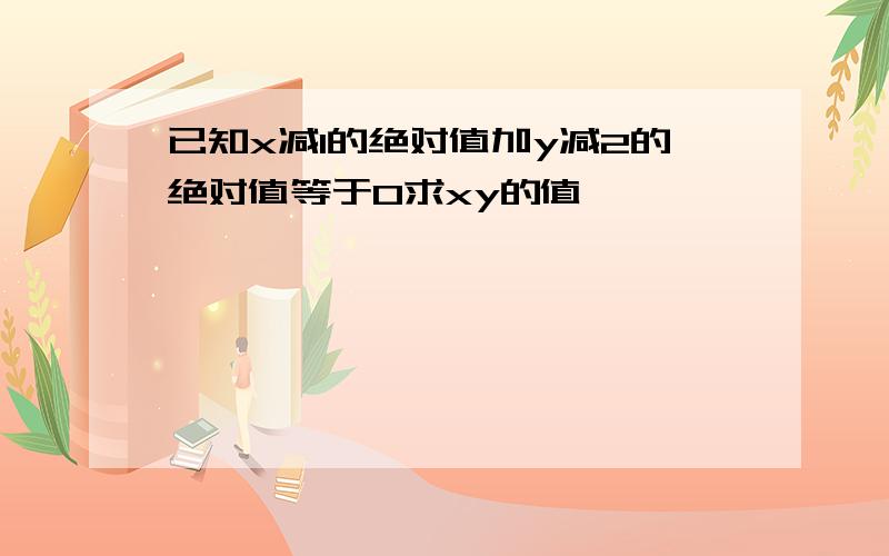 已知x减1的绝对值加y减2的绝对值等于0求xy的值