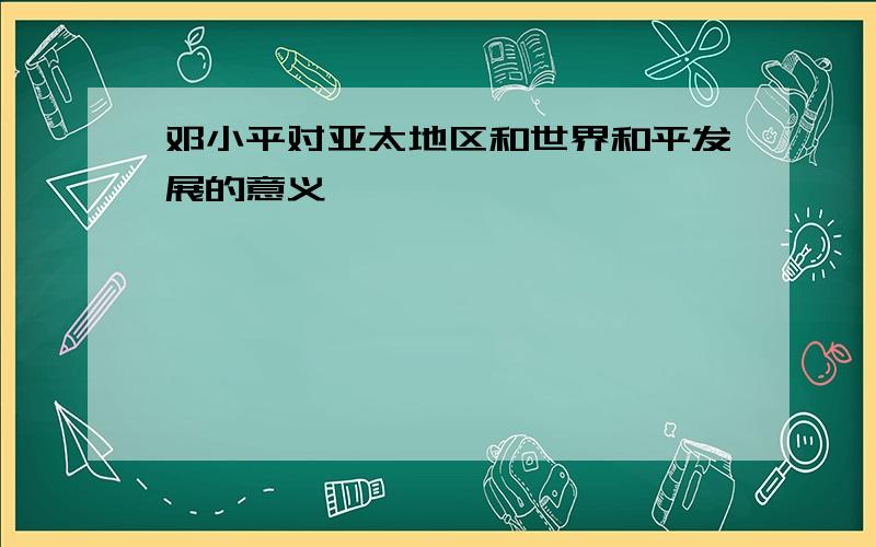 邓小平对亚太地区和世界和平发展的意义