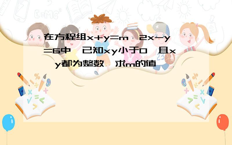 在方程组x+y=m,2x-y=6中,已知xy小于0,且x、y都为整数,求m的值