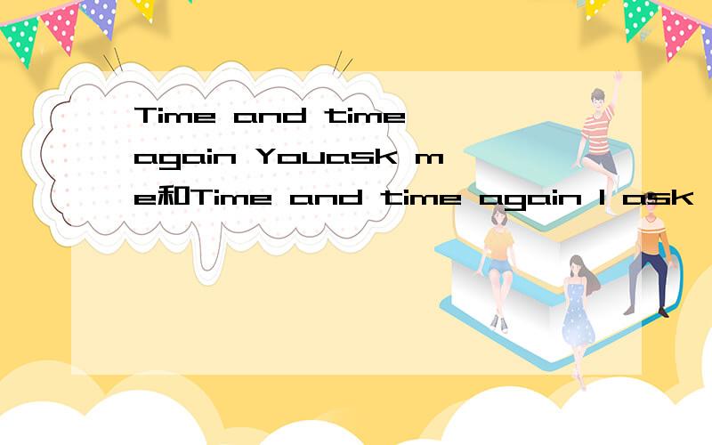 Time and time again Youask me和Time and time again I ask