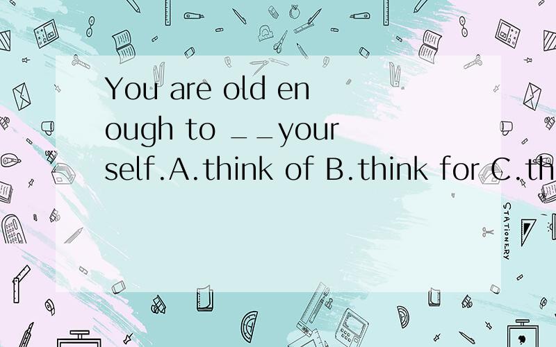 You are old enough to __yourself.A.think of B.think for C.think over D.think about 那这个呢.