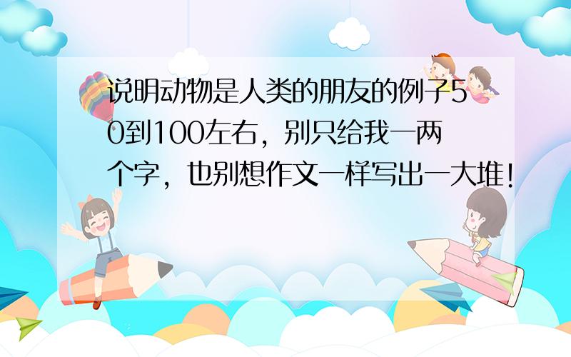 说明动物是人类的朋友的例子50到100左右，别只给我一两个字，也别想作文一样写出一大堆！