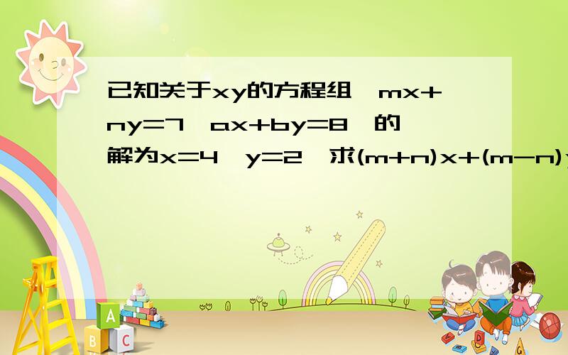 已知关于xy的方程组,mx+ny=7,ax+by=8,的解为x=4,y=2,求(m+n)x+(m-n)y=7,(a+b)x+(a-b)y=8的解