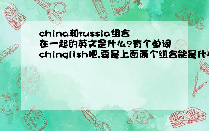 china和russia组合在一起的英文是什么?有个单词chinglish吧,要是上面两个组合能是什么呢?