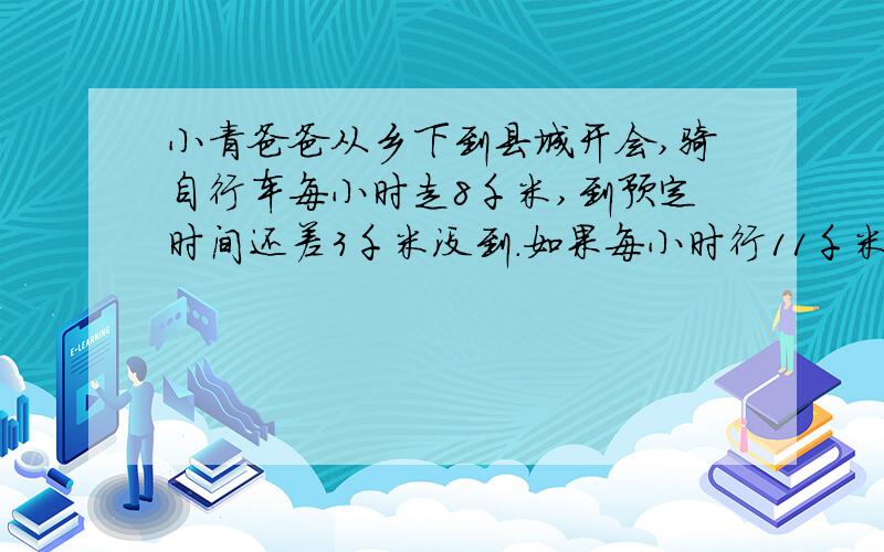 小青爸爸从乡下到县城开会,骑自行车每小时走8千米,到预定时间还差3千米没到.如果每小时行11千米,到预定时间又多走了9千米.问预定时间是多少?