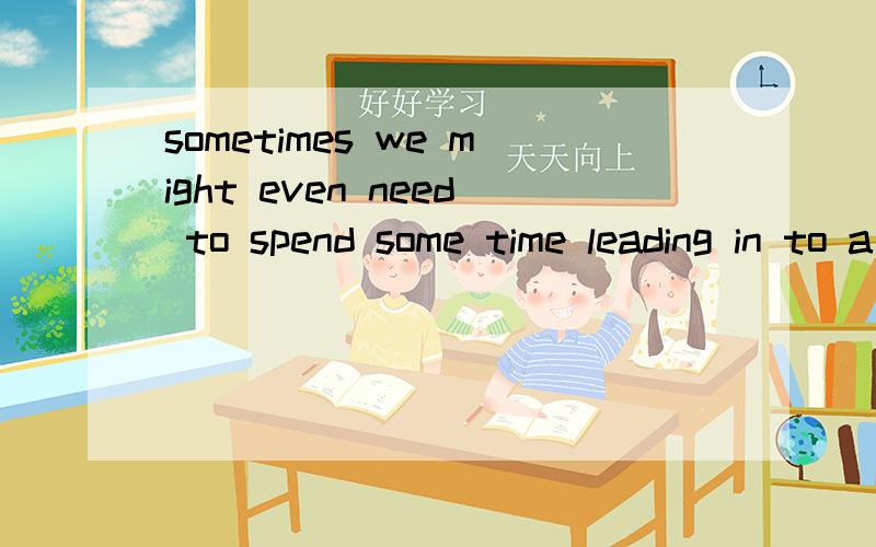 sometimes we might even need to spend some time leading in to a question or request请问lead in to 是一个词组,还是lead in,我查不到