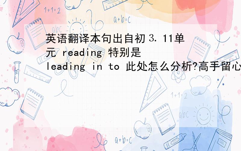 英语翻译本句出自初⒊ 11单元 reading 特别是 leading in to 此处怎么分析?高手留心下,帮个饿忙,