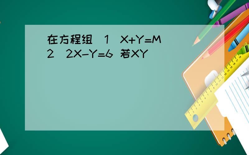 在方程组(1)X+Y=M (2)2X-Y=6 若XY