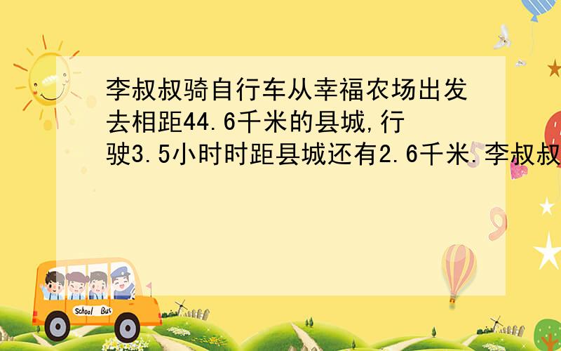 李叔叔骑自行车从幸福农场出发去相距44.6千米的县城,行驶3.5小时时距县城还有2.6千米.李叔叔平均每小时骑行多少千米?