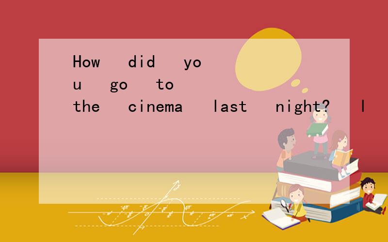 How   did   you   go   to   the   cinema   last   night?   l   went   there___.A.by   car   B.on   car   C.by   foot