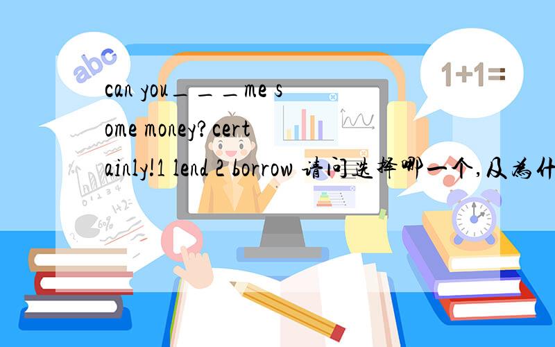 can you___me some money?certainly!1 lend 2 borrow 请问选择哪一个,及为什么