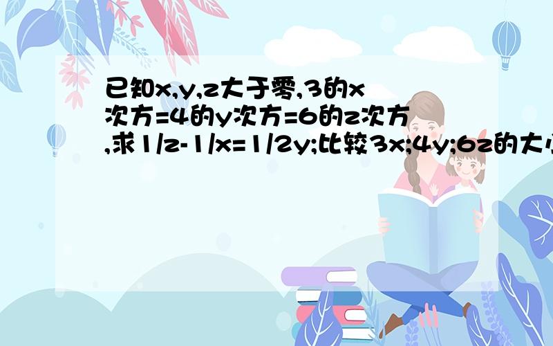 已知x,y,z大于零,3的x次方=4的y次方=6的z次方,求1/z-1/x=1/2y;比较3x;4y;6z的大小