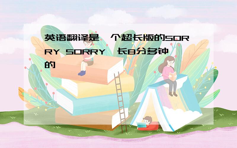 英语翻译是一个超长版的SORRY SORRY,长8分多钟的