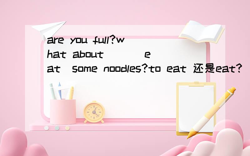 are you full?what about ()(eat)some noodles?to eat 还是eat?