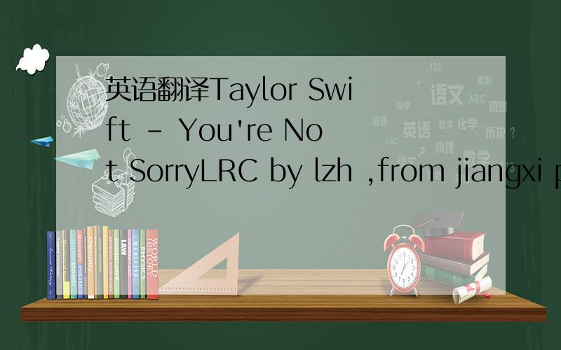 英语翻译Taylor Swift - You're Not SorryLRC by lzh ,from jiangxi pingxiang@ www.5t5t.cn @All this time I was wasting,Hoping you would come aroundI've been giving out chances every time And all you do is let me downAnd it's taking me this long Baby