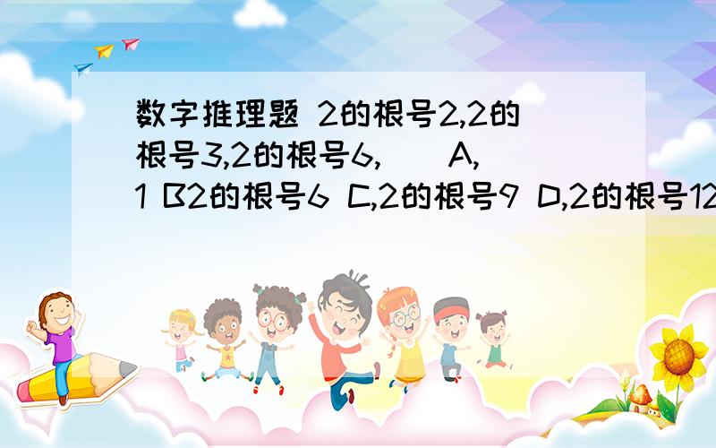 数字推理题 2的根号2,2的根号3,2的根号6,（）A,1 B2的根号6 C,2的根号9 D,2的根号12是根号2，不是2倍的根号2.就是2/-2，3/-2,6/-2