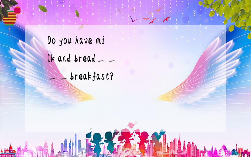 Do you have milk and bread____breakfast?