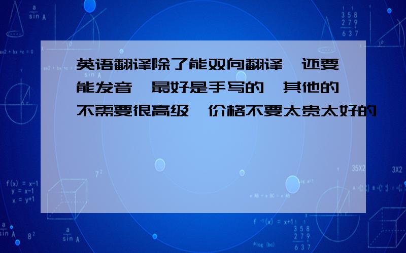 英语翻译除了能双向翻译,还要能发音,最好是手写的,其他的不需要很高级,价格不要太贵太好的