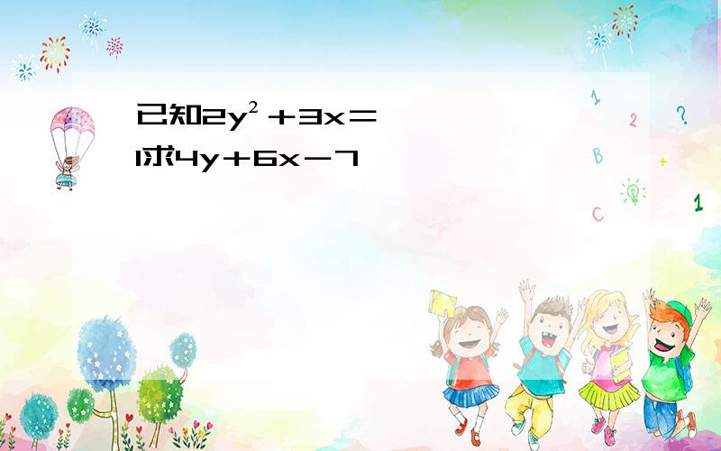 已知2y²＋3x＝1求4y＋6x－7