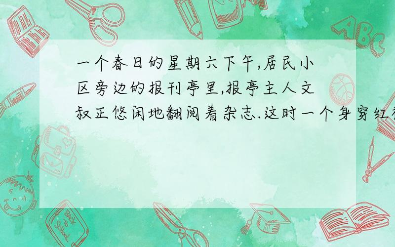 一个春日的星期六下午,居民小区旁边的报刊亭里,报亭主人文叔正悠闲地翻阅着杂志.这时一个身穿红裙子、十五六岁模样的小女孩走到报亭前,她四处张望着,似乎有点不知所措,看了看电话机,