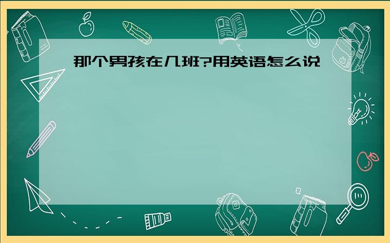 那个男孩在几班?用英语怎么说