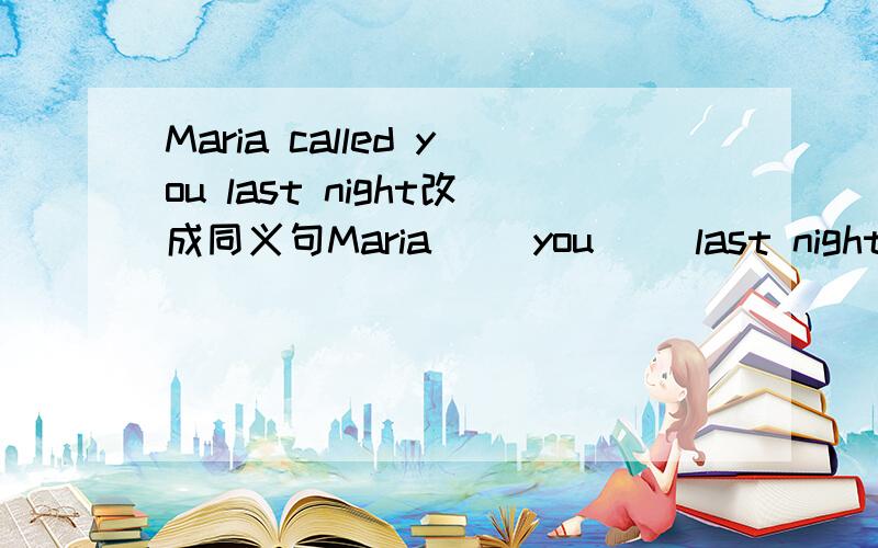 Maria called you last night改成同义句Maria( )you( )last night