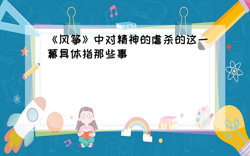 《风筝》中对精神的虐杀的这一幕具体指那些事