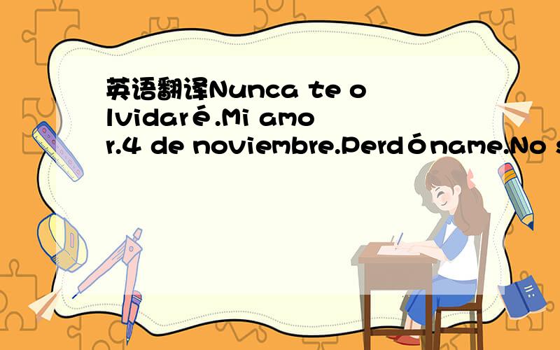 英语翻译Nunca te olvidaré.Mi amor.4 de noviembre.Perdóname.No se puede de就这么多了诶 没写完吗 那我也不清楚。