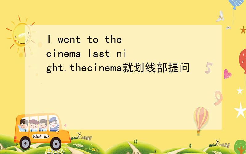 I went to the cinema last night.thecinema就划线部提问