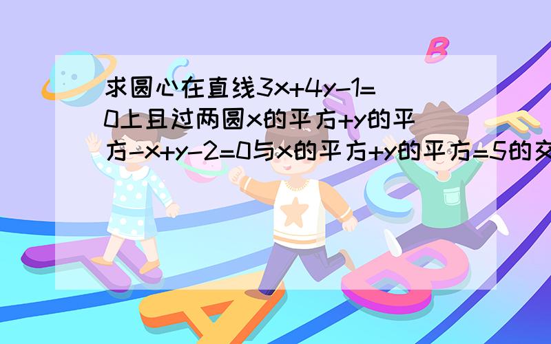 求圆心在直线3x+4y-1=0上且过两圆x的平方+y的平方-x+y-2=0与x的平方+y的平方=5的交点的圆的方程